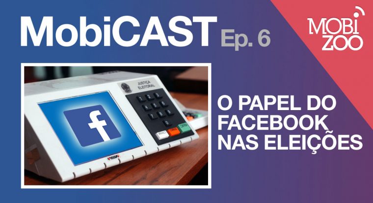 MobiCAST #6: o papel do Facebook nas eleições - Mobizoo